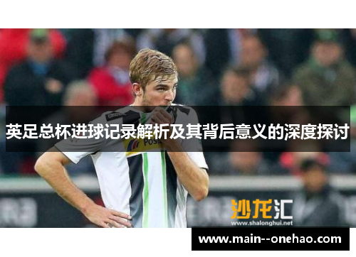 英足总杯进球记录解析及其背后意义的深度探讨