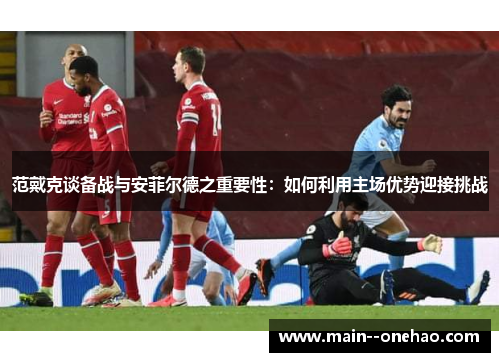 范戴克谈备战与安菲尔德之重要性:如何利用主场优势迎接挑战 范戴克谈备战与安菲尔德之重要性:如何利用主场优势迎接挑战