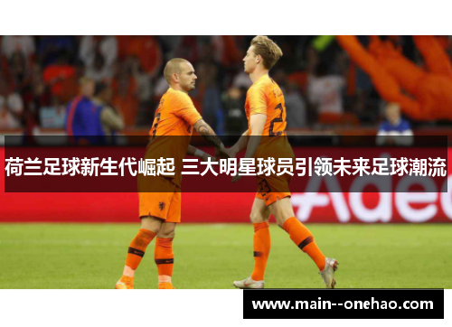 荷兰足球新生代崛起 三大明星球员引领未来足球潮流 荷兰足球新生代崛起 三大明星球员引领未来足球潮流
