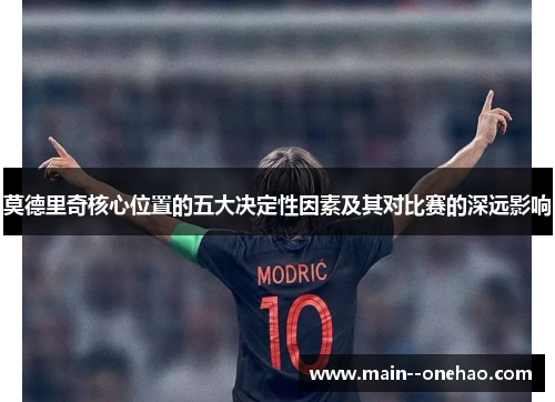 莫德里奇核心位置的五大决定性因素及其对比赛的深远影响 莫德里奇核心位置的五大决定性因素及其对比赛的深远影响