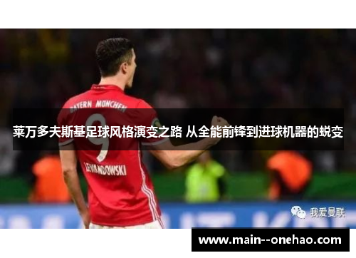 莱万多夫斯基足球风格演变之路 从全能前锋到进球机器的蜕变 莱万多夫斯基足球风格演变之路 从全能前锋到进球机器的蜕变