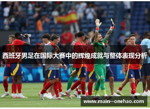 西班牙男足在国际大赛中的辉煌成就与整体表现分析 西班牙男足在国际大赛中的辉煌成就与整体表现分析