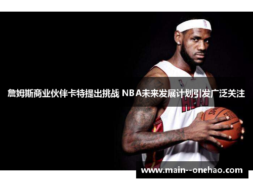 詹姆斯商业伙伴卡特提出挑战 NBA未来发展计划引发广泛关注