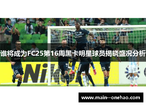 谁将成为FC25第16周黑卡明星球员揭晓盛况分析