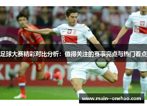 足球大赛精彩对比分析：值得关注的赛事亮点与热门看点