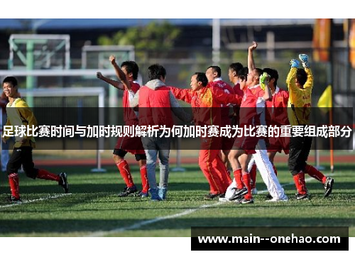 足球比赛时间与加时规则解析为何加时赛成为比赛的重要组成部分