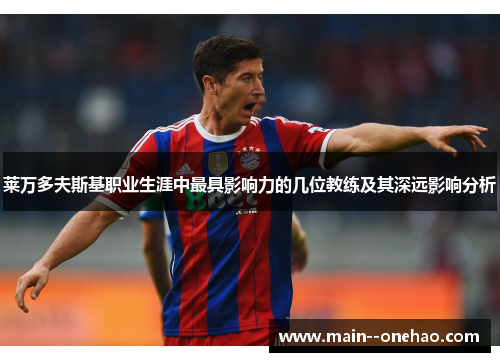 莱万多夫斯基职业生涯中最具影响力的几位教练及其深远影响分析 莱万多夫斯基职业生涯中最具影响力的几位教练及其深远影响分析