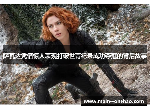 萨瓦达凭借惊人表现打破世青纪录成功夺冠的背后故事