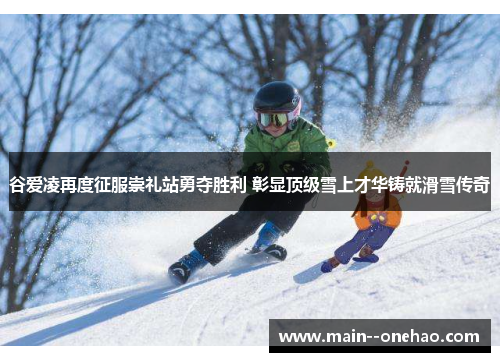 谷爱凌再度征服崇礼站勇夺胜利 彰显顶级雪上才华铸就滑雪传奇