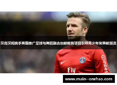 贝克汉姆携手英国推广足球与舞蹈融合创新教育项目引领青少年发展新潮流