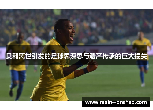 贝利离世引发的足球界深思与遗产传承的巨大损失