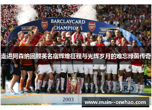 走进阿森纳回顾英名宿辉煌征程与光辉岁月的难忘绿茵传奇