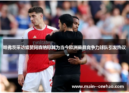 哈弗茨采访盛赞阿森纳称其为当今欧洲最具竞争力球队引发热议