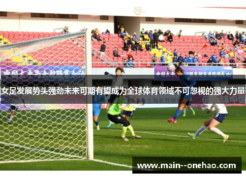 女足发展势头强劲未来可期有望成为全球体育领域不可忽视的强大力量