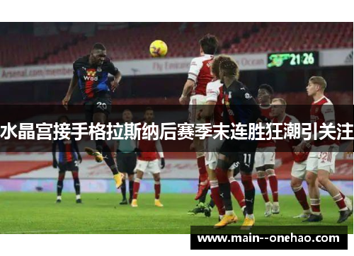 水晶宫接手格拉斯纳后赛季末连胜狂潮引关注