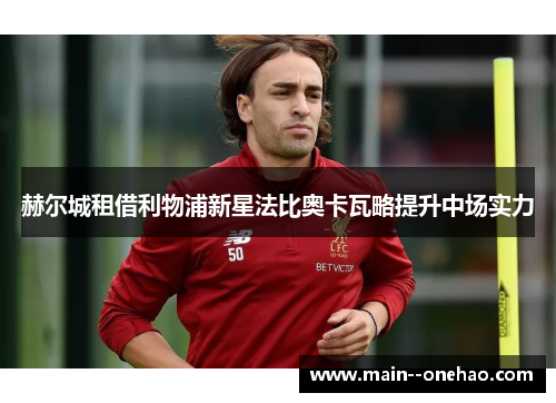 赫尔城租借利物浦新星法比奥卡瓦略提升中场实力