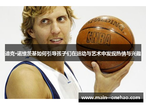 迪克·诺维茨基如何引导孩子们在运动与艺术中发现热情与兴趣