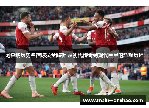 阿森纳历史名宿球员全解析 从初代传奇到现代巨星的辉煌历程