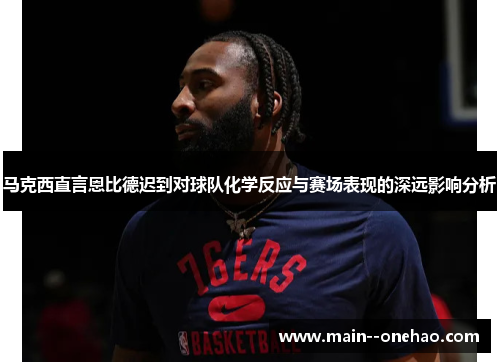 马克西直言恩比德迟到对球队化学反应与赛场表现的深远影响分析