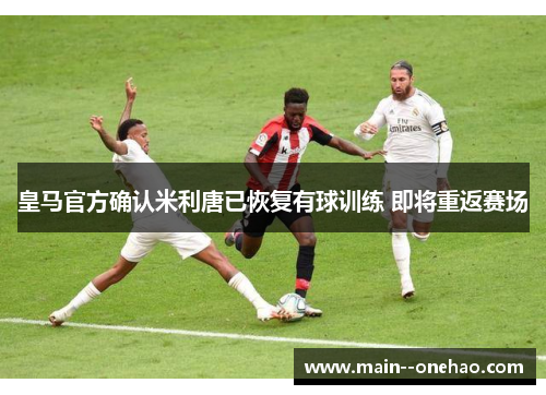 皇马官方确认米利唐已恢复有球训练 即将重返赛场