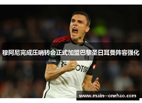 穆阿尼完成压哨转会正式加盟巴黎圣日耳曼阵容强化 穆阿尼完成压哨转会正式加盟巴黎圣日耳曼阵容强化