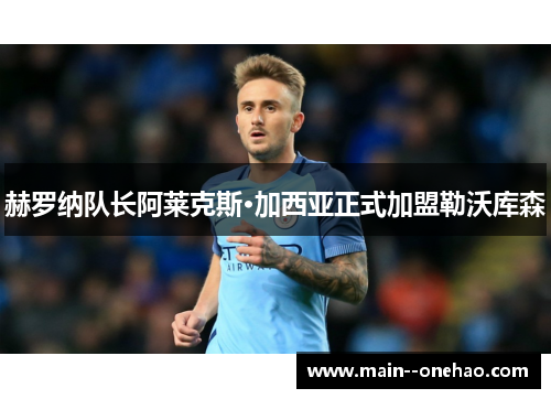 赫罗纳队长阿莱克斯·加西亚正式加盟勒沃库森 赫罗纳队长阿莱克斯·加西亚正式加盟勒沃库森