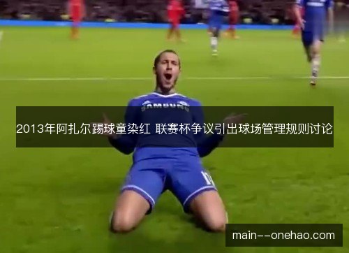 2013年阿扎尔踢球童染红 联赛杯争议引出球场管理规则讨论