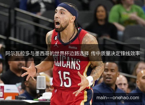 阿尔瓦拉多与墨西哥的世界杯边路选择 传中质量决定锋线效率
